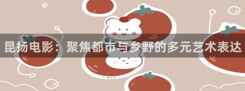 浮力影院在线播放地址：昆扬电影：聚焦都市与乡野的多元艺术表达