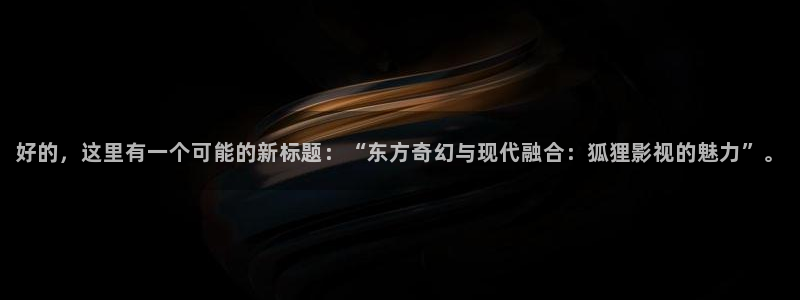 浮力影院6：好的，这里有一个可能的新标题：“东方奇幻与现代融合：狐狸影视的魅力”。