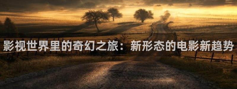 国产一区浮力影院：影视世界里的奇幻之旅：新形态的电影新趋势