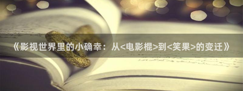 国产浮力影院在线：《影视世界里的小确幸：从<电影棍>到<笑果>的变迁》